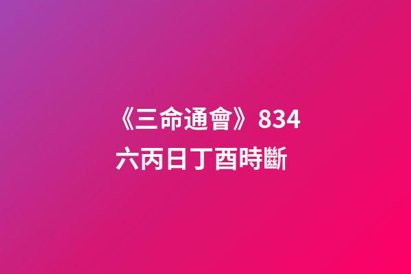 《三命通會》8.34 六丙日丁酉時斷